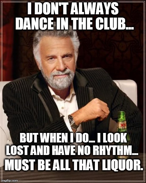 The Most Interesting Man In The World Meme | I DON'T ALWAYS DANCE IN THE CLUB... BUT WHEN I DO... I LOOK LOST AND HAVE NO RHYTHM...   MUST BE ALL THAT LIQUOR. | image tagged in memes,the most interesting man in the world | made w/ Imgflip meme maker