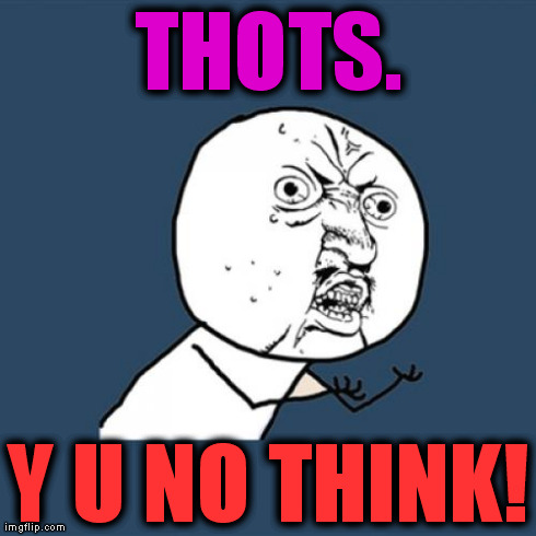 YOU JUST. DON'T. THINK! | THOTS. Y U NO THINK! | image tagged in memes,y u no,thots | made w/ Imgflip meme maker