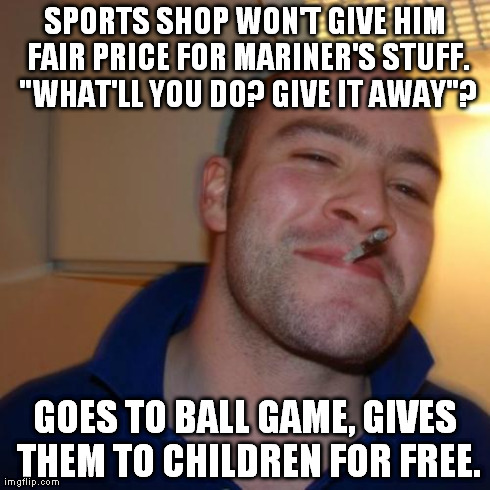 Good Guy Greg | SPORTS SHOP WON'T GIVE HIM FAIR PRICE FOR MARINER'S STUFF. "WHAT'LL YOU DO? GIVE IT AWAY"? GOES TO BALL GAME, GIVES THEM TO CHILDREN FOR FRE | image tagged in memes,good guy greg,AdviceAnimals | made w/ Imgflip meme maker