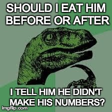 Dinosaur missed his numbers | SHOULD I EAT HIM BEFORE OR AFTER I TELL HIM HE DIDN'T MAKE HIS NUMBERS? | image tagged in dinosaur,numbers,performance evaluation,missed numbers,before or after,performance | made w/ Imgflip meme maker