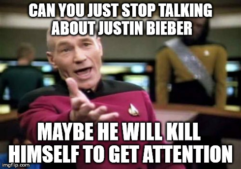 NO MORE BIEBER MEMES!!! | CAN YOU JUST STOP TALKING ABOUT JUSTIN BIEBER MAYBE HE WILL KILL HIMSELF TO GET ATTENTION | image tagged in memes,picard wtf,funny,music,scumbag,douchebag | made w/ Imgflip meme maker