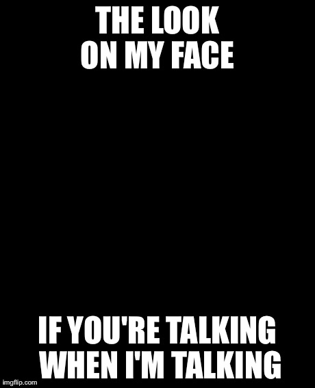 Grumpy Cat Meme | THE LOOK ON MY FACE  IF YOU'RE TALKING WHEN I'M TALKING | image tagged in memes,grumpy cat | made w/ Imgflip meme maker