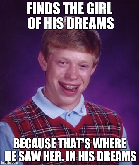 Bad Luck Brian Meme | FINDS THE GIRL OF HIS DREAMS BECAUSE THAT'S WHERE HE SAW HER. IN HIS DREAMS | image tagged in memes,bad luck brian | made w/ Imgflip meme maker