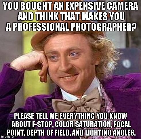 Creepy Condescending Wonka Meme | YOU BOUGHT AN EXPENSIVE CAMERA AND THINK THAT MAKES YOU A PROFESSIONAL PHOTOGRAPHER? PLEASE TELL ME EVERYTHING YOU KNOW ABOUT F-STOP, COLOR  | image tagged in memes,creepy condescending wonka | made w/ Imgflip meme maker