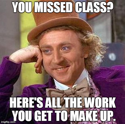 Creepy Condescending Wonka Meme | YOU MISSED CLASS? HERE'S ALL THE WORK YOU GET TO MAKE UP. | image tagged in memes,creepy condescending wonka | made w/ Imgflip meme maker