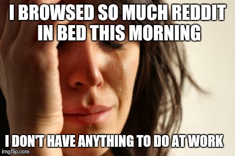 First World Problems Meme | I BROWSED SO MUCH REDDIT IN BED THIS MORNING I DON'T HAVE ANYTHING TO DO AT WORK | image tagged in memes,first world problems,AdviceAnimals | made w/ Imgflip meme maker