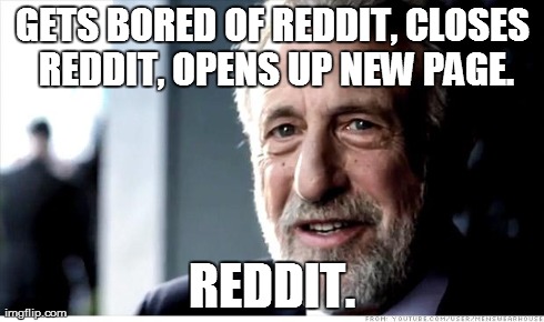 I Guarantee It | GETS BORED OF REDDIT, CLOSES REDDIT, OPENS UP NEW PAGE. REDDIT. | image tagged in memes,i guarantee it,AdviceAnimals | made w/ Imgflip meme maker