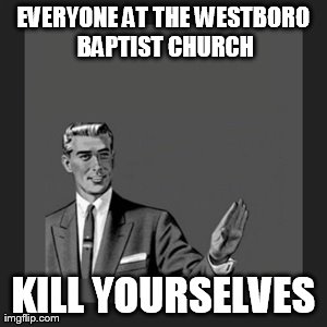 Kill Yourself Guy | EVERYONE AT THE WESTBORO BAPTIST CHURCH KILL YOURSELVES | image tagged in memes,kill yourself guy | made w/ Imgflip meme maker