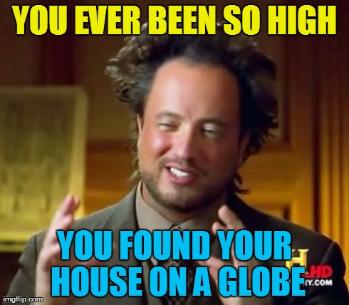 Little Green Men Have the Best Green | YOU EVER BEEN SO HIGH YOU FOUND YOUR HOUSE ON A GLOBE | image tagged in memes,ancient aliens,too damn high,humor,funny | made w/ Imgflip meme maker