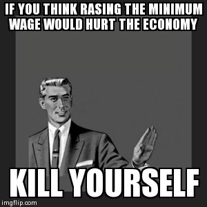 Kill Yourself Guy | IF YOU THINK RASING THE MINIMUM WAGE WOULD HURT THE ECONOMY KILL YOURSELF | image tagged in memes,kill yourself guy | made w/ Imgflip meme maker