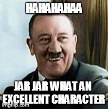 laughing hitler | HAHAHAHAA JAR JAR WHAT AN EXCELLENT CHARACTER | image tagged in laughing hitler | made w/ Imgflip meme maker