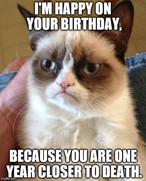 Looking on the bright side...? | I'M HAPPY ON YOUR BIRTHDAY, BECAUSE YOU ARE ONE YEAR CLOSER TO DEATH. | image tagged in memes,grumpy cat | made w/ Imgflip meme maker
