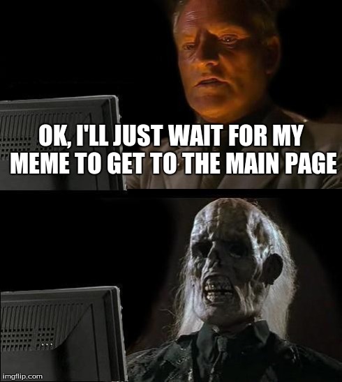 I'll Just Wait Here Meme | OK, I'LL JUST WAIT FOR MY MEME TO GET TO THE MAIN PAGE | image tagged in memes,ill just wait here | made w/ Imgflip meme maker