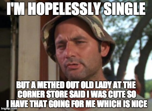 So I Got That Goin For Me Which Is Nice Meme | I'M HOPELESSLY SINGLE BUT A METHED OUT OLD LADY AT THE CORNER STORE SAID I WAS CUTE SO I HAVE THAT GOING FOR ME WHICH IS NICE | image tagged in memes,so i got that goin for me which is nice,AdviceAnimals | made w/ Imgflip meme maker