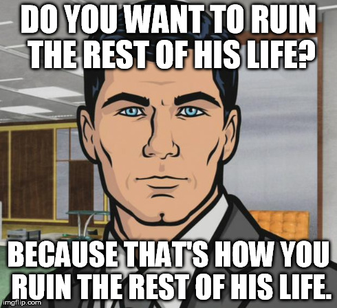 Archer Meme | DO YOU WANT TO RUIN THE REST OF HIS LIFE? BECAUSE THAT'S HOW YOU RUIN THE REST OF HIS LIFE. | image tagged in memes,archer | made w/ Imgflip meme maker