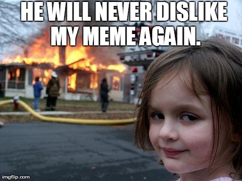 Disaster Girl Meme | HE WILL NEVER DISLIKE MY MEME AGAIN. | image tagged in memes,disaster girl | made w/ Imgflip meme maker