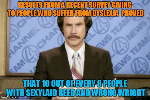 Do you write and read wrong? | RESULTS FROM A RECENT SURVEY GIVING TO PEOPLE WHO SUFFER FROM DYSLEXIA  PROVED THAT 10 OUT OF EVERY 8 PEOPLE WITH SEXYLAID REED AND WRONG WR | image tagged in memes,ron burgundy,humor,funny | made w/ Imgflip meme maker