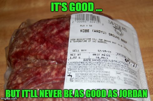 Kobe Beef | IT'S GOOD ... BUT IT'LL NEVER BE AS GOOD AS JORDAN | image tagged in kobe,beef,food,michael jordan | made w/ Imgflip meme maker