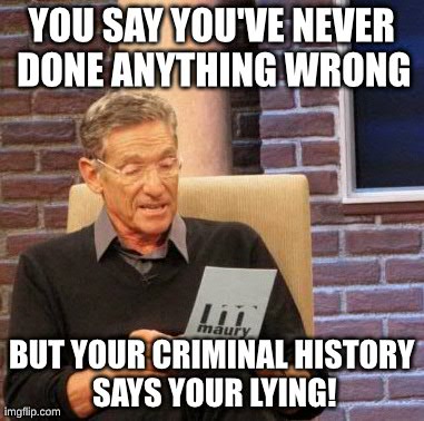 Maury Lie Detector Meme | YOU SAY YOU'VE NEVER DONE ANYTHING WRONG BUT YOUR CRIMINAL HISTORY SAYS YOUR LYING! | image tagged in memes,maury lie detector | made w/ Imgflip meme maker