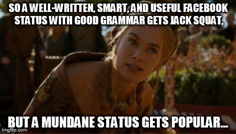 Logical Cersei | SO A WELL-WRITTEN, SMART, AND USEFUL FACEBOOK STATUS WITH GOOD GRAMMAR GETS JACK SQUAT, BUT A MUNDANE STATUS GETS POPULAR... | image tagged in logical cersei | made w/ Imgflip meme maker