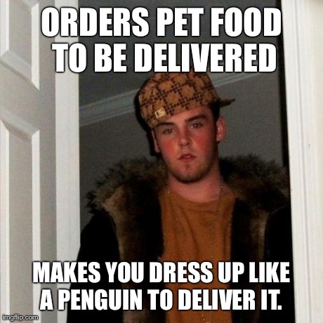 Scumbag Steve Meme | ORDERS PET FOOD TO BE DELIVERED MAKES YOU DRESS UP LIKE A PENGUIN TO DELIVER IT. | image tagged in memes,scumbag steve | made w/ Imgflip meme maker