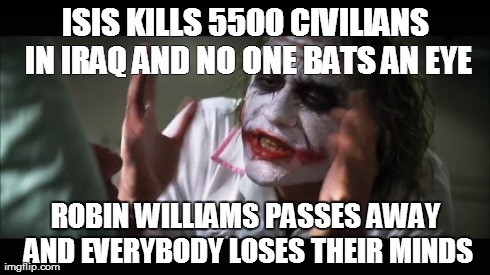 And everybody loses their minds Meme | ISIS KILLS 5500 CIVILIANS IN IRAQ AND NO ONE BATS AN EYE ROBIN WILLIAMS PASSES AWAY AND EVERYBODY LOSES THEIR MINDS | image tagged in memes,and everybody loses their minds | made w/ Imgflip meme maker