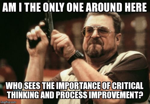 Am I The Only One Around Here Meme | AM I THE ONLY ONE AROUND HERE WHO SEES THE IMPORTANCE OF CRITICAL THINKING AND PROCESS IMPROVEMENT? | image tagged in memes,am i the only one around here,AdviceAnimals | made w/ Imgflip meme maker