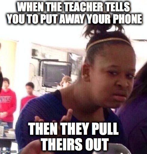 Black Girl Wat Meme | WHEN THE TEACHER TELLS YOU TO PUT AWAY YOUR PHONE THEN THEY PULL THEIRS OUT | image tagged in memes,black girl wat | made w/ Imgflip meme maker