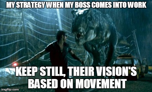 jurassic park trex | MY STRATEGY WHEN MY BOSS COMES INTO WORK KEEP STILL, THEIR VISION'S BASED ON MOVEMENT | image tagged in jurassic park trex | made w/ Imgflip meme maker