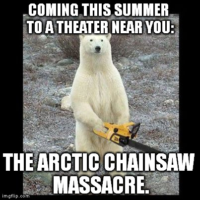 Chainsaw Bear Meme | COMING THIS SUMMER TO A THEATER NEAR YOU: THE ARCTIC CHAINSAW MASSACRE. | image tagged in memes,chainsaw bear | made w/ Imgflip meme maker