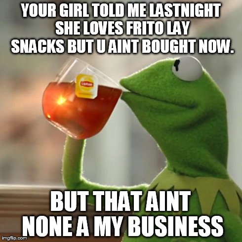 But That's None Of My Business Meme | YOUR GIRL TOLD ME LASTNIGHT SHE LOVES FRITO LAY SNACKS BUT U AINT BOUGHT NOW. BUT THAT AINT NONE A MY BUSINESS | image tagged in memes,but thats none of my business,kermit the frog | made w/ Imgflip meme maker