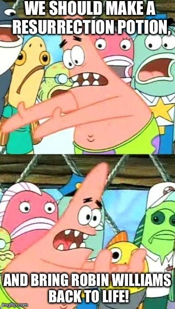 Put It Somewhere Else Patrick Meme | WE SHOULD MAKE A RESURRECTION POTION, AND BRING ROBIN WILLIAMS BACK TO LIFE! | image tagged in memes,put it somewhere else patrick | made w/ Imgflip meme maker