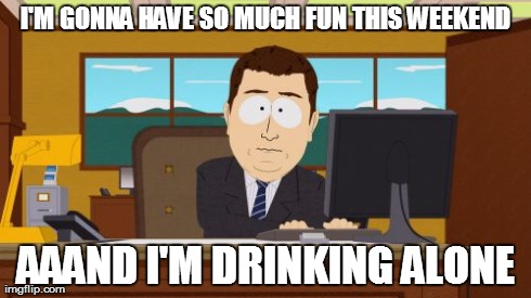 Aaaaand Its Gone | I'M GONNA HAVE SO MUCH FUN THIS WEEKEND AAAND I'M DRINKING ALONE | image tagged in memes,aaaaand its gone | made w/ Imgflip meme maker