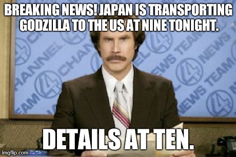 Ron Burgundy Meme | BREAKING NEWS! JAPAN IS TRANSPORTING GODZILLA TO THE US AT NINE TONIGHT. DETAILS AT TEN. | image tagged in memes,ron burgundy | made w/ Imgflip meme maker