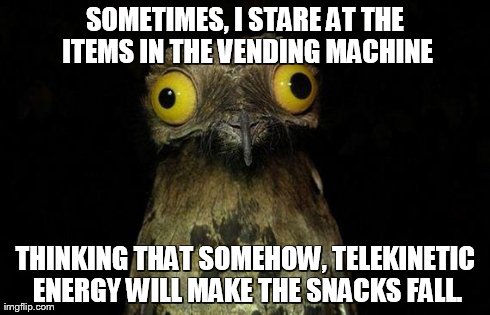 Weird Stuff I Do Potoo | SOMETIMES, I STARE AT THE ITEMS IN THE VENDING MACHINE THINKING THAT SOMEHOW, TELEKINETIC ENERGY WILL MAKE THE SNACKS FALL. | image tagged in memes,weird stuff i do potoo | made w/ Imgflip meme maker