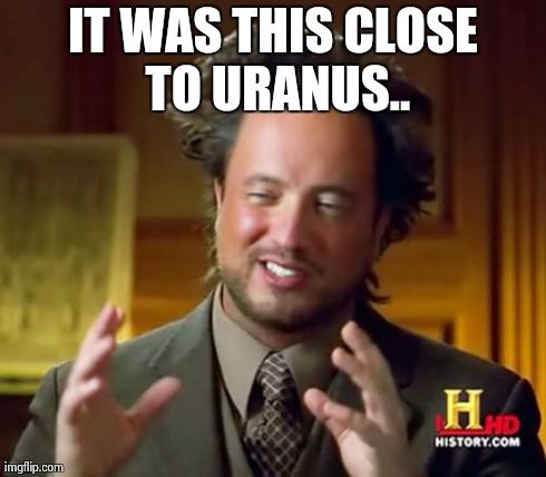 Ancient Aliens Meme | IT WAS THIS CLOSE TO URANUS.. | image tagged in memes,ancient aliens | made w/ Imgflip meme maker