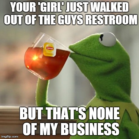 But That's None Of My Business | YOUR 'GIRL' JUST WALKED OUT OF THE GUYS RESTROOM BUT THAT'S NONE OF MY BUSINESS | image tagged in memes,but thats none of my business,kermit the frog | made w/ Imgflip meme maker