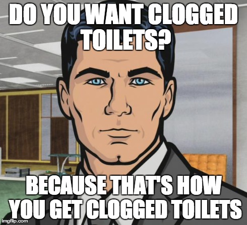 Archer Meme | DO YOU WANT CLOGGED TOILETS? BECAUSE THAT'S HOW YOU GET CLOGGED TOILETS | image tagged in memes,archer,TrollXChromosomes | made w/ Imgflip meme maker