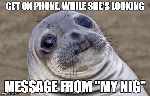 Awkward Moment Sealion | GET ON PHONE, WHILE SHE'S LOOKING MESSAGE FROM "MY NIG" | image tagged in memes,awkward moment sealion,AdviceAnimals | made w/ Imgflip meme maker