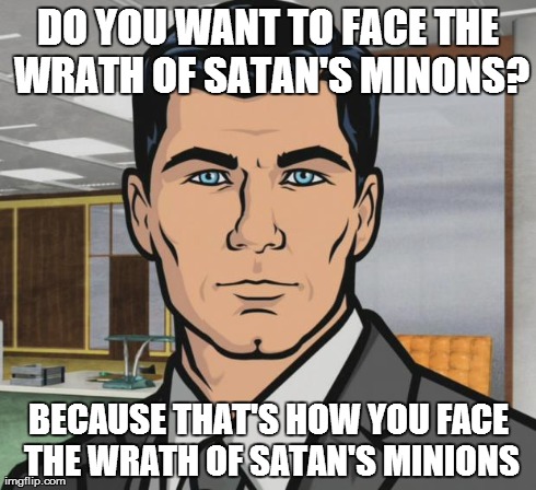 Archer Meme | DO YOU WANT TO FACE THE WRATH OF SATAN'S MINONS? BECAUSE THAT'S HOW YOU FACE THE WRATH OF SATAN'S MINIONS | image tagged in memes,archer,AdviceAnimals | made w/ Imgflip meme maker