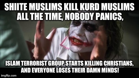 My Reaction to a Facebook Post Expressing Outrage Towards the ISIS' Genocide Against Christians | SHIITE MUSLIMS KILL KURD MUSLIMS ALL THE TIME, NOBODY PANICS, ISLAM TERRORIST GROUP STARTS KILLING CHRISTIANS, AND EVERYONE LOSES THEIR DAMN | image tagged in memes,and everybody loses their minds,religion,politics,political | made w/ Imgflip meme maker