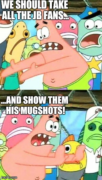 Put It Somewhere Else Patrick Meme | WE SHOULD TAKE ALL THE JB FANS... ...AND SHOW THEM HIS MUGSHOTS! | image tagged in memes,put it somewhere else patrick | made w/ Imgflip meme maker