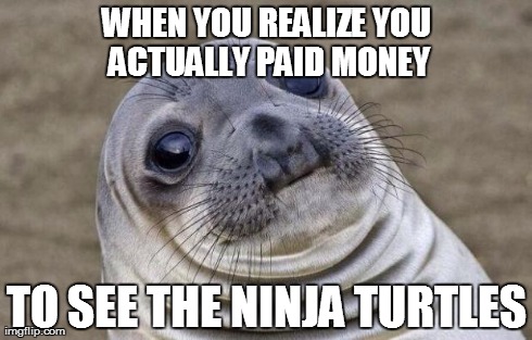 Awkward Moment Sealion Meme | WHEN YOU REALIZE YOU ACTUALLY PAID MONEY TO SEE THE NINJA TURTLES | image tagged in memes,awkward moment sealion | made w/ Imgflip meme maker