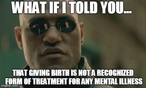 Matrix Morpheus Meme | WHAT IF I TOLD YOU... THAT GIVING BIRTH IS NOT A RECOGNIZED FORM OF TREATMENT FOR ANY MENTAL ILLNESS | image tagged in memes,matrix morpheus,trolledbynarcissists | made w/ Imgflip meme maker