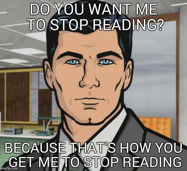 Archer Meme | DO YOU WANT ME TO STOP READING? BECAUSE THAT'S HOW YOU GET ME TO STOP READING | image tagged in memes,archer,AdviceAnimals | made w/ Imgflip meme maker