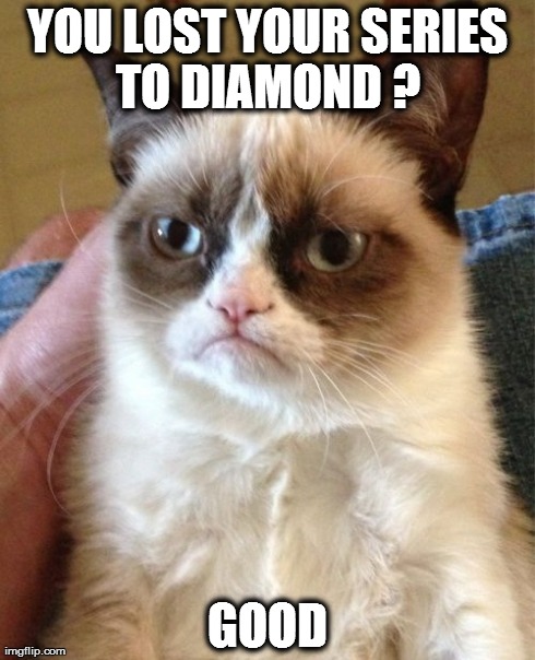 scumbag cat
 | YOU LOST YOUR SERIES TO DIAMOND ?
 GOOD | image tagged in memes,grumpy cat,league of legends | made w/ Imgflip meme maker