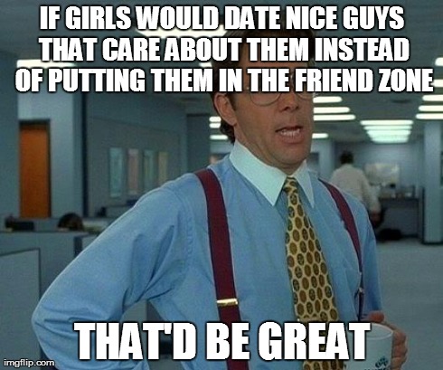 Girls are Peculiar  | IF GIRLS WOULD DATE NICE GUYS THAT CARE ABOUT THEM INSTEAD OF PUTTING THEM IN THE FRIEND ZONE THAT'D BE GREAT | image tagged in memes,that would be great,girls,nice guys,friend zone,relationships | made w/ Imgflip meme maker