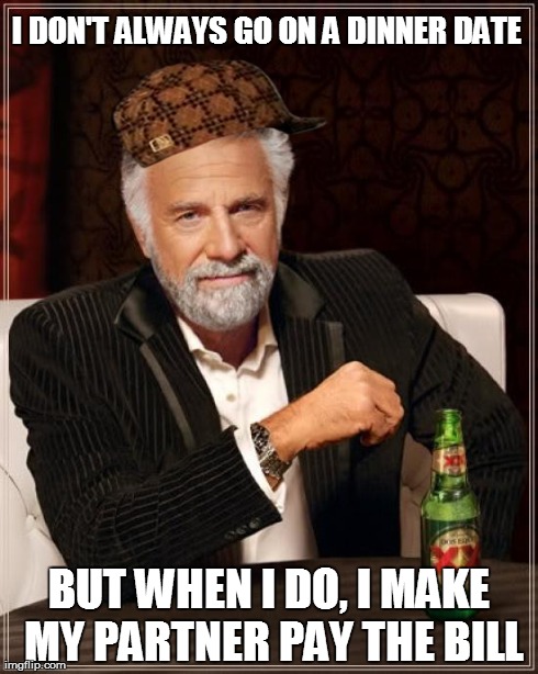 The Most Interesting Man In The World Meme | I DON'T ALWAYS GO ON A DINNER DATE BUT WHEN I DO, I MAKE MY PARTNER PAY THE BILL | image tagged in memes,the most interesting man in the world,scumbag | made w/ Imgflip meme maker