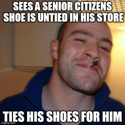 Good Guy Greg Meme | SEES A SENIOR CITIZENS SHOE IS UNTIED IN HIS STORE TIES HIS SHOES FOR HIM | image tagged in memes,good guy greg,AdviceAnimals | made w/ Imgflip meme maker