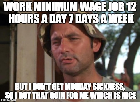 So I Got That Goin For Me Which Is Nice Meme | WORK MINIMUM WAGE JOB 12 HOURS A DAY 7 DAYS A WEEK BUT I DON'T GET MONDAY SICKNESS, SO I GOT THAT GOIN FOR ME WHICH IS NICE | image tagged in memes,so i got that goin for me which is nice | made w/ Imgflip meme maker